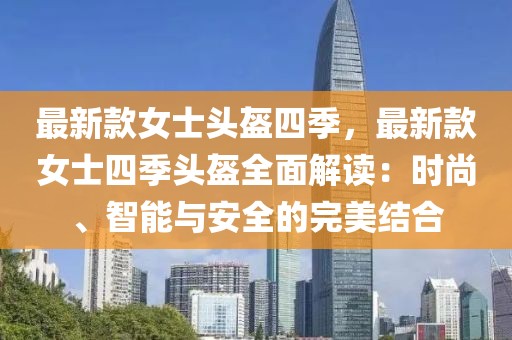 最新款女士頭盔四季，最新款女士四季頭盔全面解讀：時尚、智能與安全的完美結(jié)合