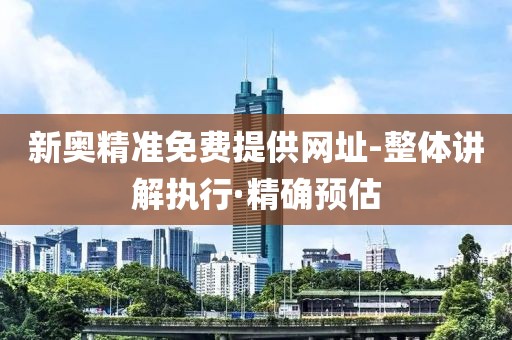 新奧精準(zhǔn)免費(fèi)提供網(wǎng)址-整體講解執(zhí)行·精確預(yù)估