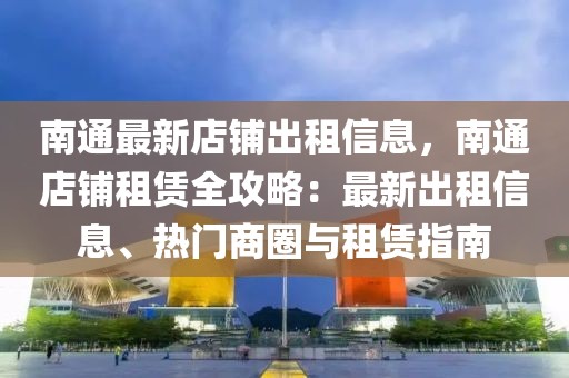 南通最新店鋪出租信息，南通店鋪?zhàn)赓U全攻略：最新出租信息、熱門商圈與租賃指南