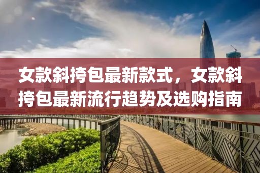 女款斜挎包最新款式，女款斜挎包最新流行趨勢及選購指南
