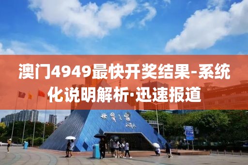 澳門4949最快開獎結(jié)果-系統(tǒng)化說明解析·迅速報道