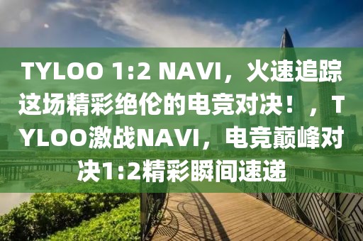 TYLOO 1:2 NAVI，火速追蹤這場(chǎng)精彩絕倫的電競對(duì)決！，TYLOO激戰(zhàn)NAVI，電競巔峰對(duì)決1:2精彩瞬間速遞