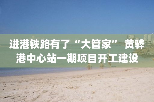 進(jìn)港鐵路有了“大管家” 黃驊港中心站一期項(xiàng)目開工建設(shè)