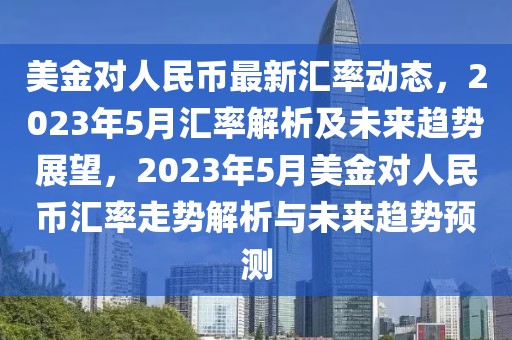 美金對人民幣最新匯率動態(tài)，2023年5月匯率解析及未來趨勢展望，2023年5月美金對人民幣匯率走勢解析與未來趨勢預(yù)測
