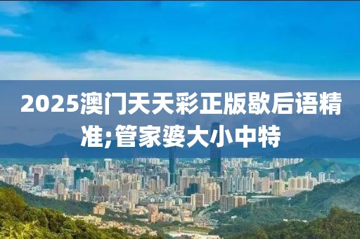 2025澳門天天彩正版歇后語精準(zhǔn);管家婆大小中特