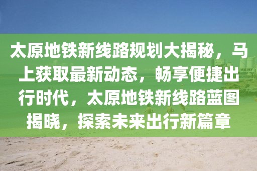 太原地鐵新線路規(guī)劃大揭秘，馬上獲取最新動態(tài)，暢享便捷出行時代，太原地鐵新線路藍圖揭曉，探索未來出行新篇章