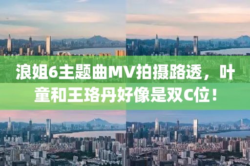 浪姐6主題曲MV拍攝路透，葉童和王珞丹好像是雙C位！