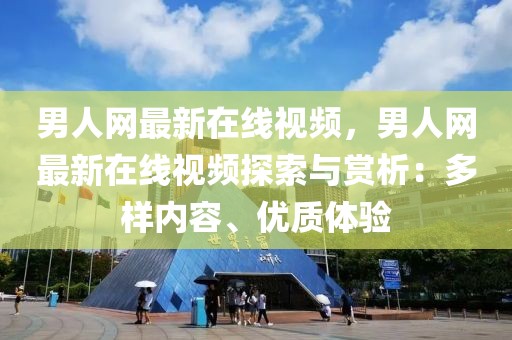 男人網(wǎng)最新在線視頻，男人網(wǎng)最新在線視頻探索與賞析：多樣內(nèi)容、優(yōu)質(zhì)體驗(yàn)