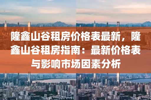 隆鑫山谷租房價格表最新，隆鑫山谷租房指南：最新價格表與影響市場因素分析
