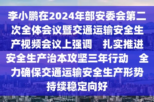 李小鵬在2024年部安委會第二次全體會議暨交通運(yùn)輸安全生產(chǎn)視頻會議上強(qiáng)調(diào)　扎實(shí)推進(jìn)安全生產(chǎn)治本攻堅三年行動　全力確保交通運(yùn)輸安全生產(chǎn)形勢持續(xù)穩(wěn)定向好
