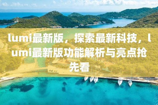 lumi最新版，探索最新科技，lumi最新版功能解析與亮點搶先看