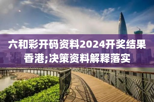 六和彩開碼資料2024開獎結(jié)果香港;決策資料解釋落實