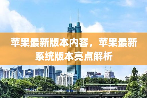 蘋果最新版本內(nèi)容，蘋果最新系統(tǒng)版本亮點解析