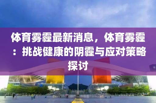 體育霧霾最新消息，體育霧霾：挑戰(zhàn)健康的陰霾與應(yīng)對策略探討