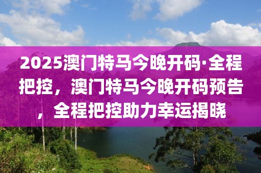 2025澳門特馬今晚開碼·全程把控，澳門特馬今晚開碼預(yù)告，全程把控助力幸運揭曉