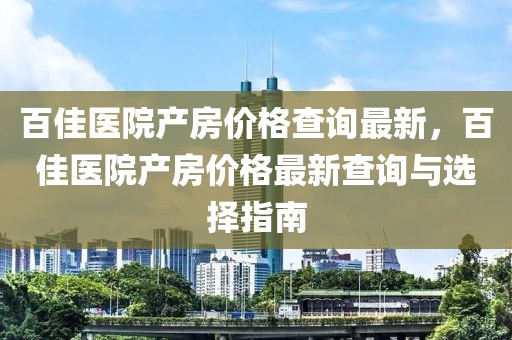 百佳醫(yī)院產(chǎn)房?jī)r(jià)格查詢最新，百佳醫(yī)院產(chǎn)房?jī)r(jià)格最新查詢與選擇指南