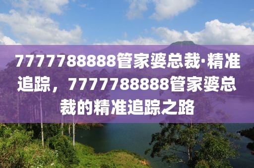 7777788888管家婆總裁·精準(zhǔn)追蹤，7777788888管家婆總裁的精準(zhǔn)追蹤之路