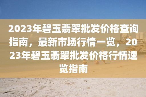 2023年碧玉翡翠批發(fā)價(jià)格查詢指南，最新市場行情一覽，2023年碧玉翡翠批發(fā)價(jià)格行情速覽指南