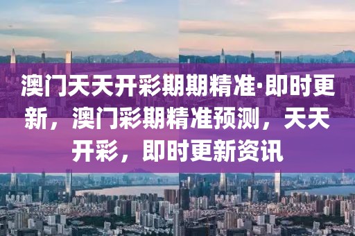 澳門天天開彩期期精準·即時更新，澳門彩期精準預測，天天開彩，即時更新資訊