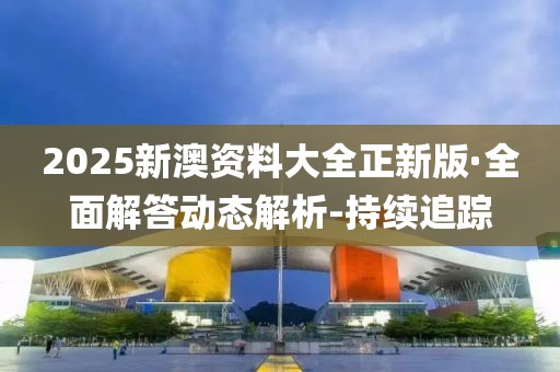 2025新澳資料大全正新版·全面解答動態(tài)解析-持續(xù)追蹤