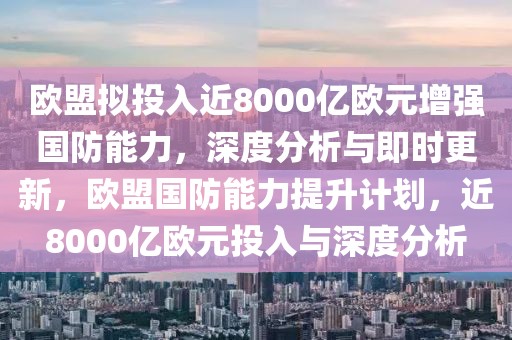 歐盟擬投入近8000億歐元增強(qiáng)國防能力，深度分析與即時(shí)更新，歐盟國防能力提升計(jì)劃，近8000億歐元投入與深度分析