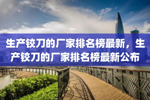 生產(chǎn)鉸刀的廠家排名榜最新，生產(chǎn)鉸刀的廠家排名榜最新公布