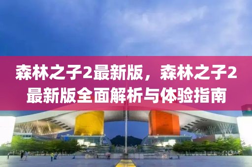 森林之子2最新版，森林之子2最新版全面解析與體驗指南