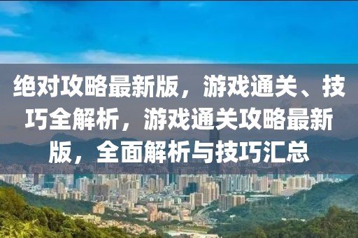絕對(duì)攻略最新版，游戲通關(guān)、技巧全解析，游戲通關(guān)攻略最新版，全面解析與技巧匯總