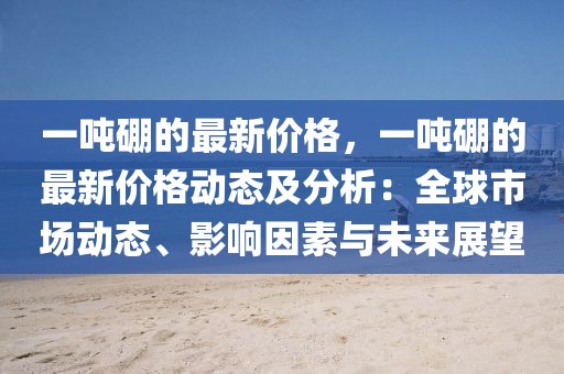 一噸硼的最新價(jià)格，一噸硼的最新價(jià)格動(dòng)態(tài)及分析：全球市場動(dòng)態(tài)、影響因素與未來展望