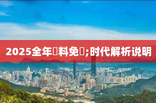 2025全年資料免費(fèi);時(shí)代解析說明