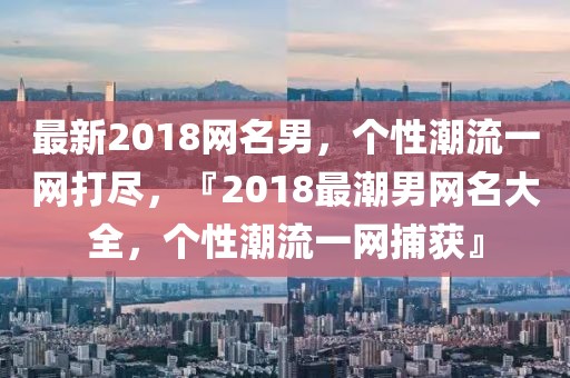 最新2018網(wǎng)名男，個性潮流一網(wǎng)打盡，『2018最潮男網(wǎng)名大全，個性潮流一網(wǎng)捕獲』