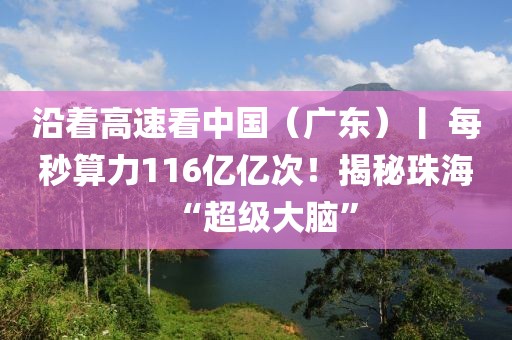 沿著高速看中國(guó)（廣東）丨 每秒算力116億億次！揭秘珠?！俺?jí)大腦”