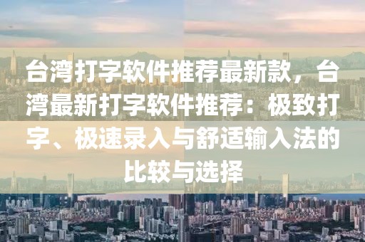 臺灣打字軟件推薦最新款，臺灣最新打字軟件推薦：極致打字、極速錄入與舒適輸入法的比較與選擇