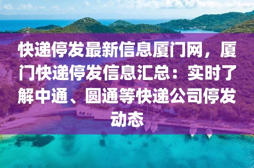 快遞停發(fā)最新信息廈門(mén)網(wǎng)，廈門(mén)快遞停發(fā)信息匯總：實(shí)時(shí)了解中通、圓通等快遞公司停發(fā)動(dòng)態(tài)