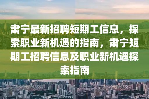 肅寧最新招聘短期工信息，探索職業(yè)新機遇的指南，肅寧短期工招聘信息及職業(yè)新機遇探索指南