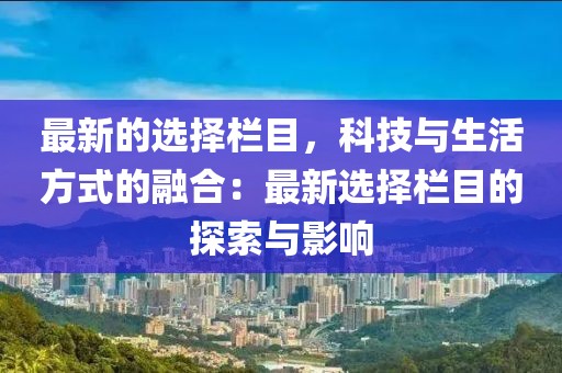最新的選擇欄目，科技與生活方式的融合：最新選擇欄目的探索與影響