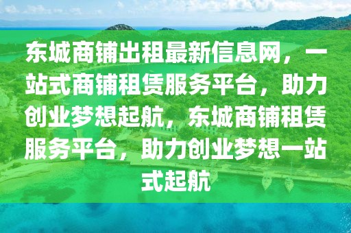 東城商鋪出租最新信息網(wǎng)，一站式商鋪?zhàn)赓U服務(wù)平臺，助力創(chuàng)業(yè)夢想起航，東城商鋪?zhàn)赓U服務(wù)平臺，助力創(chuàng)業(yè)夢想一站式起航