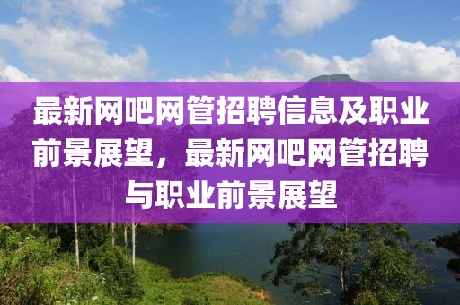 最新網(wǎng)吧網(wǎng)管招聘信息及職業(yè)前景展望，最新網(wǎng)吧網(wǎng)管招聘與職業(yè)前景展望
