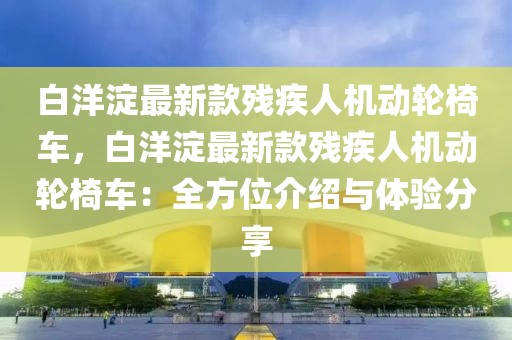 白洋淀最新款殘疾人機動輪椅車，白洋淀最新款殘疾人機動輪椅車：全方位介紹與體驗分享