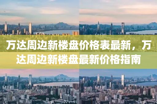 萬達周邊新樓盤價格表最新，萬達周邊新樓盤最新價格指南