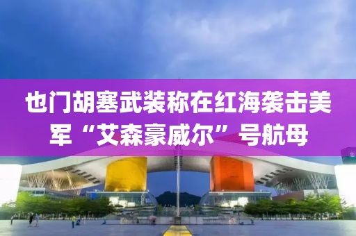 也門胡塞武裝稱在紅海襲擊美軍“艾森豪威爾”號航母