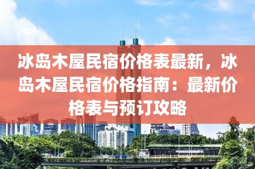 冰島木屋民宿價(jià)格表最新，冰島木屋民宿價(jià)格指南：最新價(jià)格表與預(yù)訂攻略