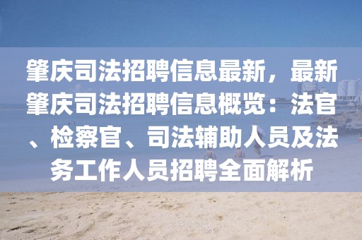 肇慶司法招聘信息最新，最新肇慶司法招聘信息概覽：法官、檢察官、司法輔助人員及法務(wù)工作人員招聘全面解析