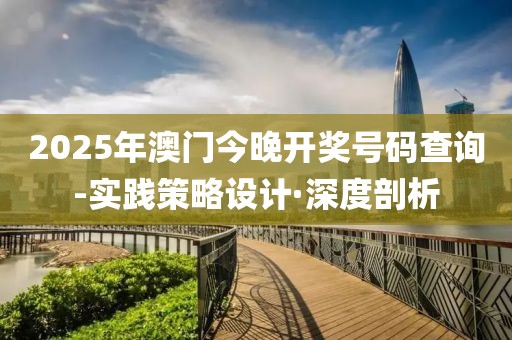 2025年澳門今晚開獎號碼查詢-實(shí)踐策略設(shè)計·深度剖析
