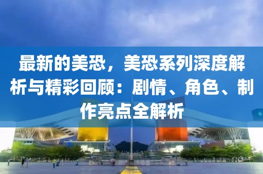 最新的美恐，美恐系列深度解析與精彩回顧：劇情、角色、制作亮點全解析