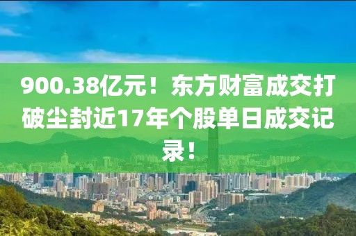 900.38億元！東方財(cái)富成交打破塵封近17年個股單日成交記錄！