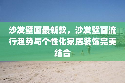 沙發(fā)壁畫最新款，沙發(fā)壁畫流行趨勢(shì)與個(gè)性化家居裝飾完美結(jié)合