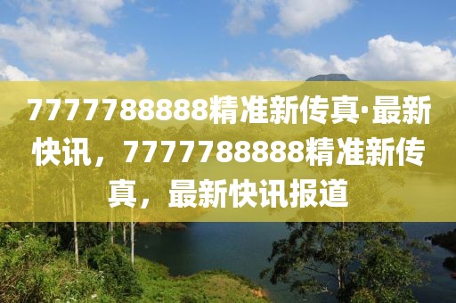 7777788888精準(zhǔn)新傳真·最新快訊，7777788888精準(zhǔn)新傳真，最新快訊報道