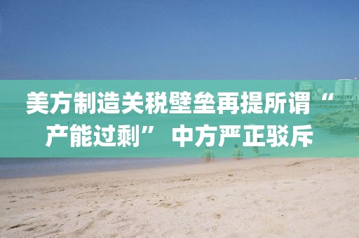美方制造關(guān)稅壁壘再提所謂“產(chǎn)能過?！?中方嚴(yán)正駁斥