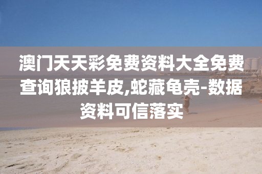 澳門(mén)天天彩免費(fèi)資料大全免費(fèi)查詢狼披羊皮,蛇藏龜殼-數(shù)據(jù)資料可信落實(shí)